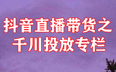 抖音直播带货之千川投放专栏-冒泡网