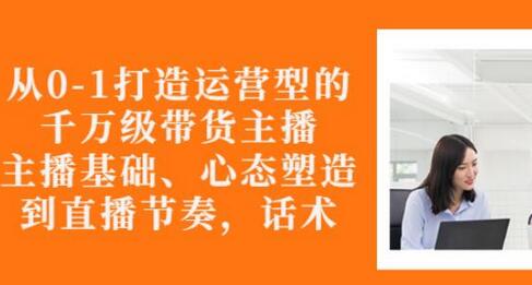 从0-1打造运营型的带货主播:主播基础、心态塑造,能力培养到直播节奏,话术进行全面讲-冒泡网