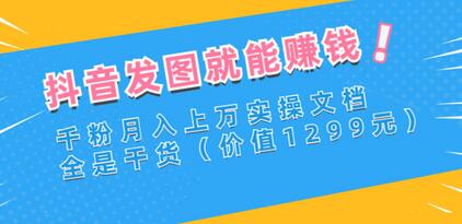 抖音发图就能赚钱:千粉月入上万实操文档,全是干货(价值1299元)-冒泡网