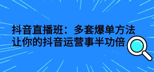 抖音直播班:多套爆单方法,让你的抖音运营事半功倍-冒泡网
