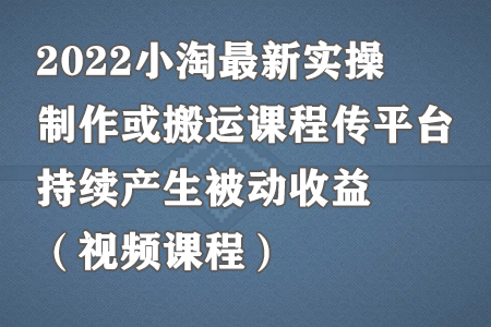 2022小淘最新实操：制作或搬运课程传平台，持续产生被动收益（视频课程）-冒泡网