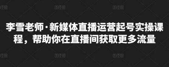 李雪老师·新媒体直播运营起号实操课程,帮助你在直播间获取更多流量-冒泡网
