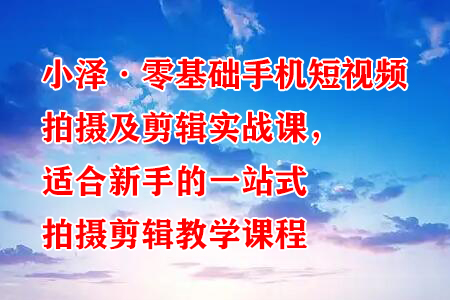 小泽·零基础手机短视频拍摄及剪辑实战课，适合新手的一站式拍摄剪辑教学课程-冒泡网