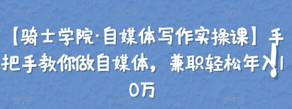 【骑士学院·自媒体写作实操课】手把手教你做自媒体，兼职轻松年入10万-冒泡网