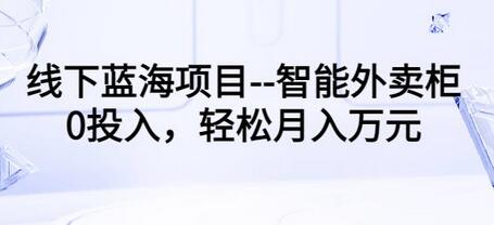 线下蓝海项目–智能外卖柜,0投入,轻松月入10000+【视频课程】-冒泡网