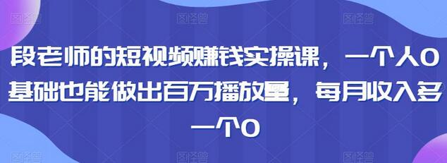 段老师的短视频赚钱实操课,一个人0基础也能做出百万播放量,每月收入多一个0-冒泡网