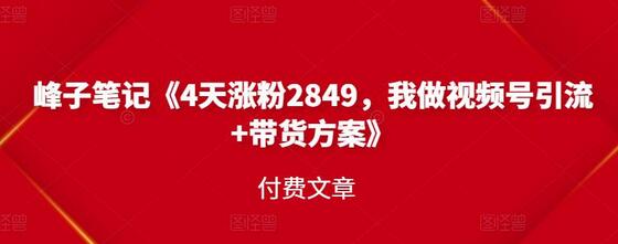 峰子笔记《4天涨粉2849,我做视频号引流+带货方案》【付费文章】-冒泡网