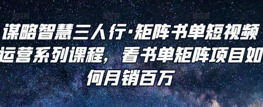 谋略智慧三人行·矩阵书单短视频运营系列课程,看书单矩阵项目如何月销百万-冒泡网