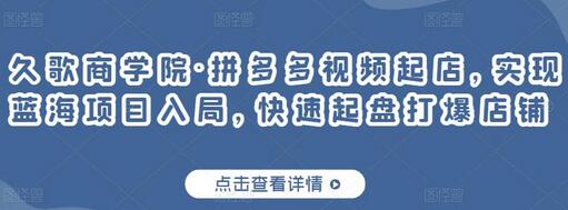 久歌商学院·拼多多视频起店，实现蓝海项目入局，快速起盘打爆店铺-冒泡网