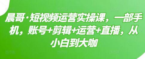 晨哥·短视频运营实操课,一部手机,账号+剪辑+运营+直播,从小白到大咖-冒泡网