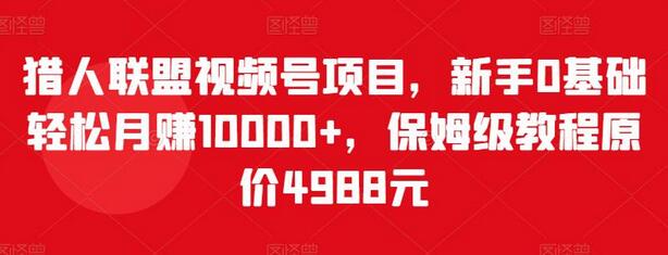猎人联盟视频号项目,新手0基础轻松月赚10000+,保姆级教程原价4988元-冒泡网