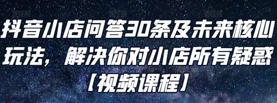抖音小店问答30条及未来核心玩法,解决你对小店所有疑惑【视频课程】-冒泡网