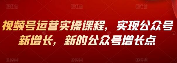 视频号运营实操课程,实现公众号新增长,新的公众号增长点-冒泡网