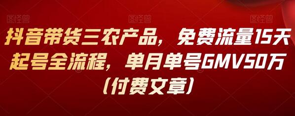 抖音带货三农产品,免费流量15天起号全流程,单月单号GMV50万(付费文章)-冒泡网