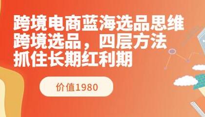 跨境电商蓝海选品思维:跨境选品,四层方法,抓住长期红利期(价值1980)-冒泡网