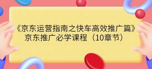 京东运营指南之快车高效推广篇,京东推广必学课程(10章节)-冒泡网