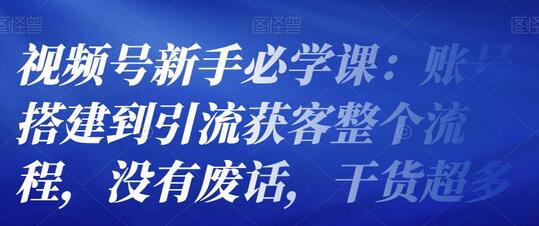 视频号新手必学课：账号搭建到引流获客整个流程，没有废话，干货超多-冒泡网