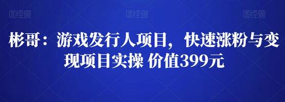 彬哥游戏发行人项目,快速涨粉与变现项目实操 价值399元-冒泡网