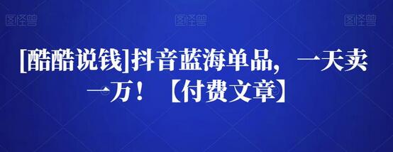 [酷酷说钱]抖音蓝海单品，一天卖一万！【付费文章】-冒泡网