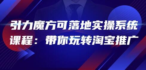 2022引力魔方可落地实操系统课程：带你玩转淘宝推广（12节课）-冒泡网