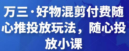 万三·好物混剪付费随心推投放玩法,随心投放小课-冒泡网