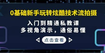 0基础新手玩转炫酷技术流拍摄:入门到精通私教课,多视角演示,通俗易懂-冒泡网