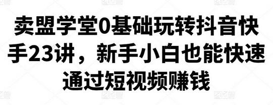 卖盟学堂0基础玩转抖音快手23讲,新手小白也能快速通过短视频赚钱-冒泡网