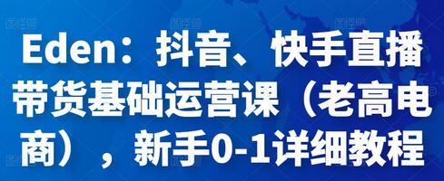 Eden:抖音、快手直播带货基础运营课(老高电商),新手0-1详细教程-冒泡网