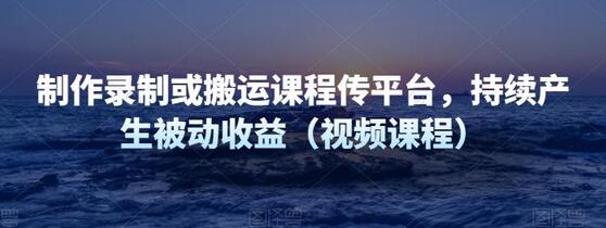 制作录制或搬运课程传平台,持续产生被动收益(视频课程)-冒泡网