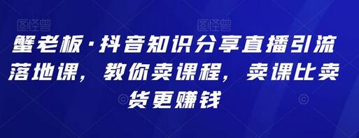 蟹老板·抖音知识分享直播引流落地课，教你卖课程，卖课比卖货更赚钱-冒泡网