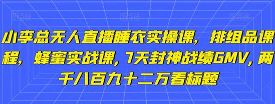 小李总无人直播睡衣实操课,排组品课程,蜂蜜实战课,7天封神战绩GMV,两千八百九十二万-冒泡网