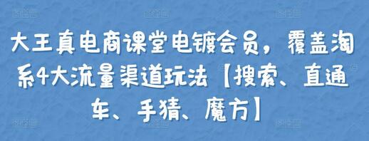 大王真电商课堂电镀会员,覆盖淘系4大流量渠道玩法【搜索、直通车、手猜、魔方】-冒泡网