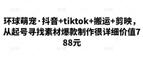 环球萌宠·抖音+tiktok+搬运+剪映，从起号寻找素材爆款制作很详细价值788元-冒泡网
