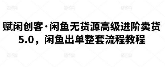 赋闲创客·闲鱼无货源高级进阶卖货5.0,闲鱼出单整套流程教程-冒泡网