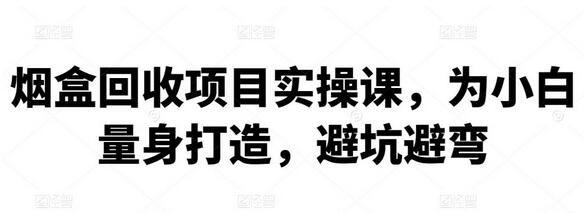 烟盒回收项目实操课,为小白量身打造,避坑避弯【视频教程】-冒泡网