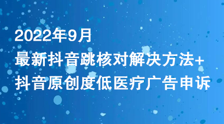 2022年9月最新抖音跳核对解决方法+抖音原创度低医疗广告申诉-冒泡网