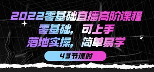 2022零基础直播高阶课程：零基础，可上手，落地实操，简单易学（43节课）-冒泡网