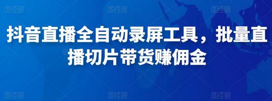 抖音直播全自动录屏工具，批量直播切片带货赚佣金（软件+使用教程）-冒泡网