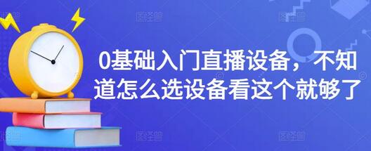 0基础入门直播设备,不知道怎么选设备看这个就够了-冒泡网