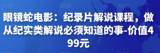 眼镜蛇电影:纪录片解说课程,做从纪实类解说必须知道的事-价值499元-冒泡网