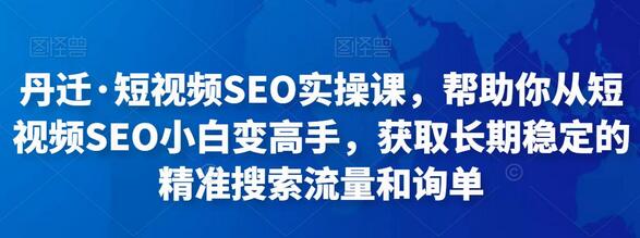 丹迁·短视频SEO实操课,帮助你从短视频SEO小白变高手,获取长期稳定的精准搜索流量和询单-冒泡网