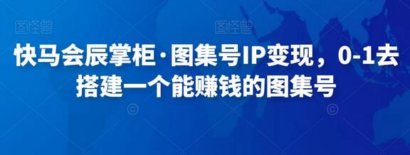 快马会辰掌柜·图集号IP变现,0-1去搭建一个能赚钱的图集号-冒泡网