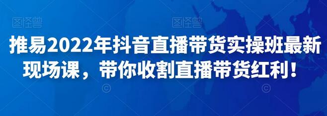 推易2022年抖音直播带货实操班最新现场课，带你收割直播带货红利！-冒泡网