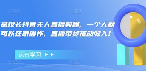 高校长抖音无人直播教程,一个人就可以在家操作,直播带货被动收入!-冒泡网
