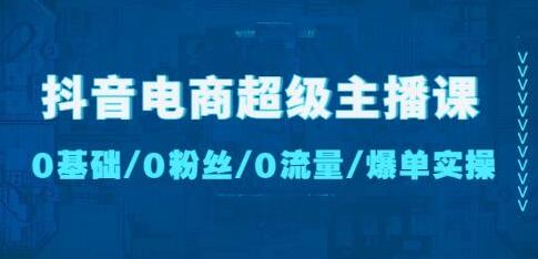 抖音电商超级主播课:0基础、0粉丝、0流量、爆单实操!-冒泡网