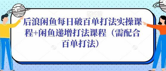 后浪闲鱼每日破百单打法实操课程+闲鱼递增打法课程(需配合百单打法)-冒泡网