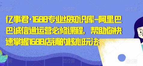 亿事君·1688专业级知识库-阿里巴巴诚信通运营必修课程,帮助你快速掌握1688店铺的核心玩法-冒泡网