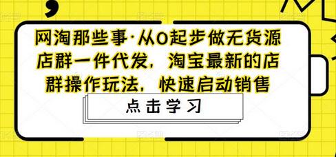 网淘那些事·从0起步做无货源店群一件代发，淘宝最新的店群操作玩法，快速启动销售-冒泡网