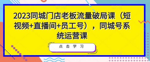 2023同城门店老板流量破局课（短视频+直播间+员工号），同城号系统运营课-冒泡网