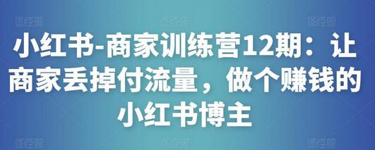 小红书-商家训练营12期:让商家丢掉付流量,做个赚钱的小红书博主-冒泡网